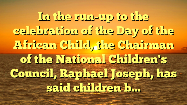 In the run-up to the celebration of the Day of the African Child, the Chairman of the National Children's Council, Raphael Joseph, has said children b…