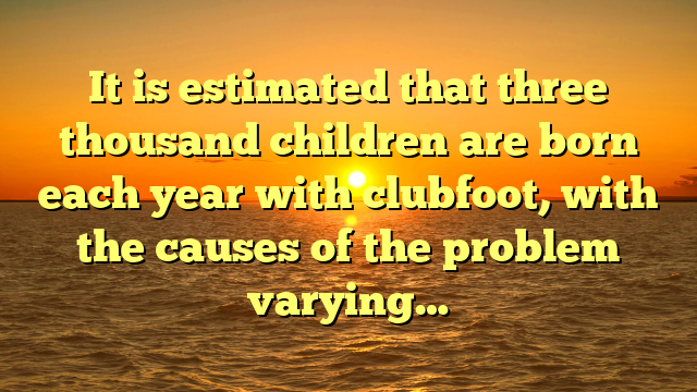 It is estimated that three thousand children are born each year with clubfoot, with the causes of the problem varying…