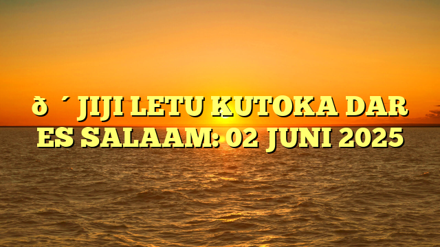 🔴JIJI LETU KUTOKA DAR ES SALAAM: 02 JUNI 2025