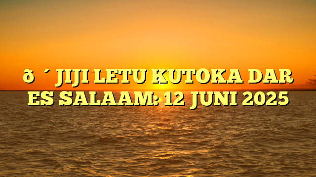 🔴JIJI LETU KUTOKA DAR ES SALAAM: 12 JUNI 2025