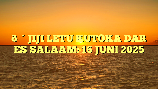 🔴JIJI LETU KUTOKA DAR ES SALAAM: 16 JUNI 2025