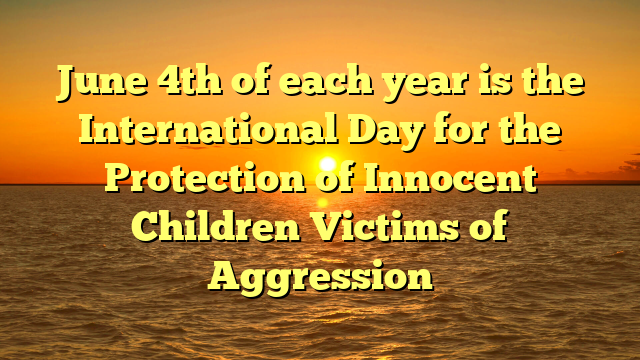 June 4th of each year is the International Day for the Protection of Innocent Children Victims of Aggression