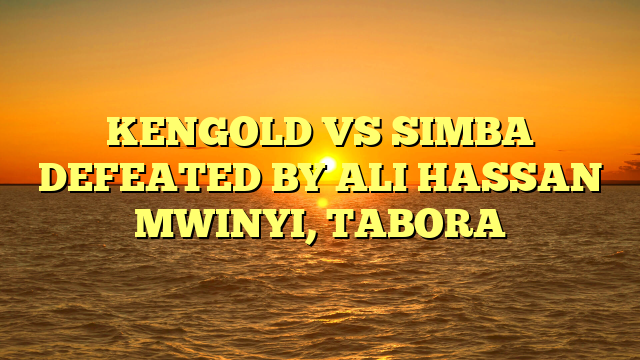 KENGOLD VS SIMBA DEFEATED BY ALI HASSAN MWINYI, TABORA
