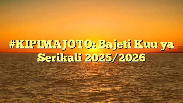 #KIPIMAJOTO: Bajeti Kuu ya Serikali 2025/2026