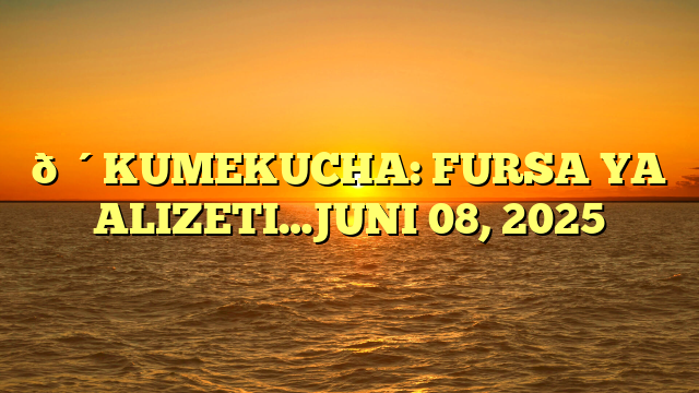 🔴KUMEKUCHA: FURSA YA ALIZETI…JUNI 08, 2025