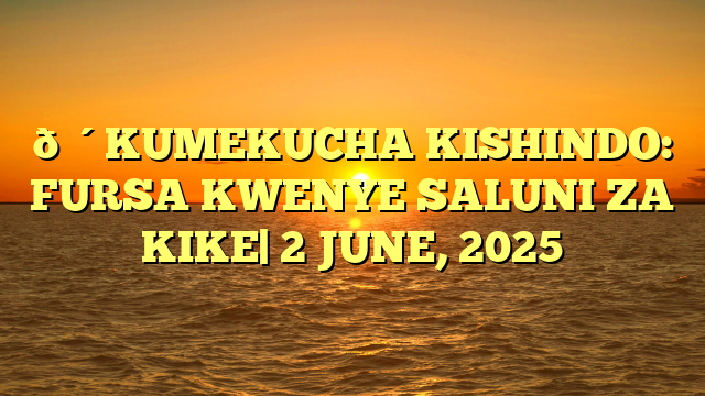 🔴KUMEKUCHA KISHINDO: FURSA KWENYE SALUNI ZA KIKE| 2 JUNE, 2025
