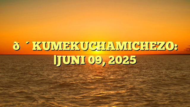 🔴KUMEKUCHAMICHEZO: |JUNI 09, 2025