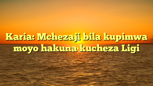 Karia: Mchezaji bila kupimwa moyo hakuna kucheza Ligi