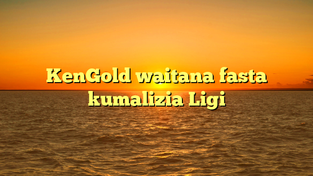 KenGold waitana fasta kumalizia Ligi