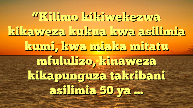 “Kilimo kikiwekezwa kikaweza kukua kwa asilimia kumi, kwa miaka mitatu mfululizo, kinaweza kikapunguza takribani asilimia 50 ya …