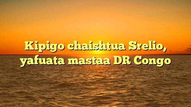 Kipigo chaishtua Srelio, yafuata mastaa DR Congo