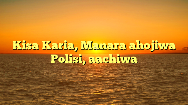 Kisa Karia, Manara ahojiwa Polisi, aachiwa