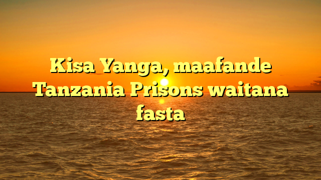 Kisa Yanga, maafande Tanzania Prisons waitana fasta
