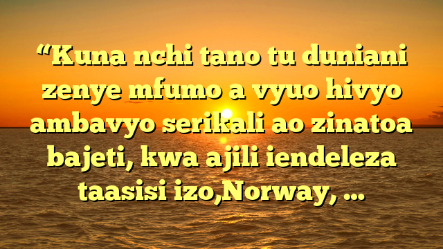 “Kuna nchi tano tu duniani zenye mfumo a vyuo hivyo ambavyo serikali ao zinatoa bajeti, kwa ajili iendeleza taasisi izo,Norway, …