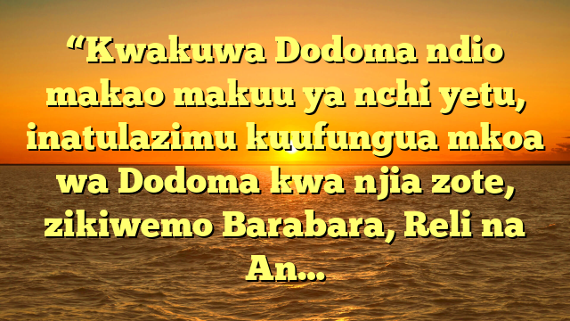 “Kwakuwa Dodoma ndio makao makuu ya nchi yetu, inatulazimu kuufungua mkoa wa Dodoma kwa njia zote, zikiwemo Barabara, Reli na An…