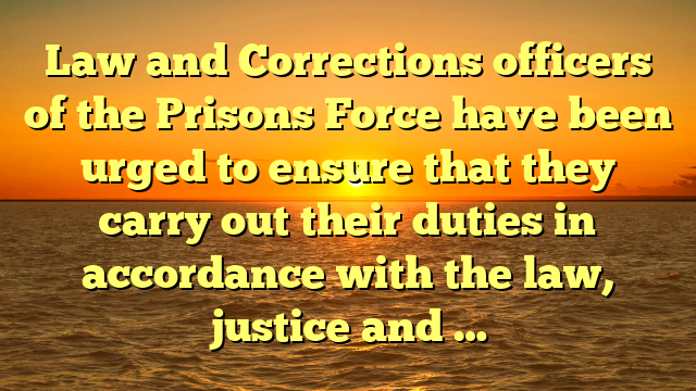 Law and Corrections officers of the Prisons Force have been urged to ensure that they carry out their duties in accordance with the law, justice and …