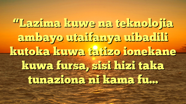 “Lazima kuwe na teknolojia ambayo utaifanya uibadili kutoka kuwa tatizo ionekane kuwa fursa, sisi hizi taka tunaziona ni kama fu…
