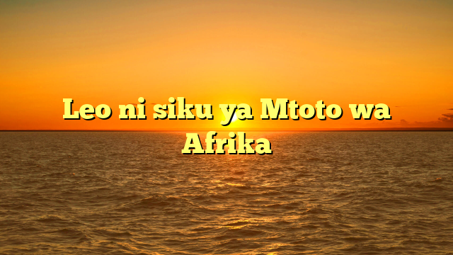 Leo ni siku ya Mtoto wa Afrika