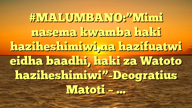 #MALUMBANO:”Mimi nasema kwamba haki haziheshimiwi,na hazifuatwi eidha baadhi, haki za Watoto haziheshimiwi”-Deogratius Matoti – …
