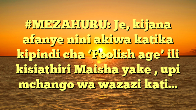 #MEZAHURU: Je, kijana afanye nini akiwa katika kipindi cha ‘Foolish age’ ili kisiathiri Maisha yake , upi mchango wa wazazi kati…