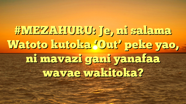 #MEZAHURU: Je, ni salama Watoto kutoka ‘Out’ peke yao, ni mavazi gani yanafaa wavae wakitoka?