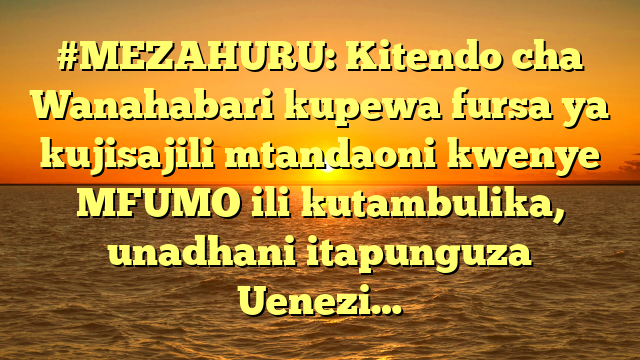 #MEZAHURU: Kitendo cha Wanahabari kupewa fursa ya kujisajili mtandaoni kwenye MFUMO ili kutambulika, unadhani itapunguza Uenezi…