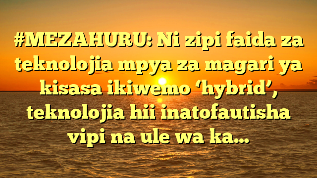 #MEZAHURU: Ni zipi faida za teknolojia mpya za magari ya kisasa ikiwemo ‘hybrid’, teknolojia hii inatofautisha vipi na ule wa ka…