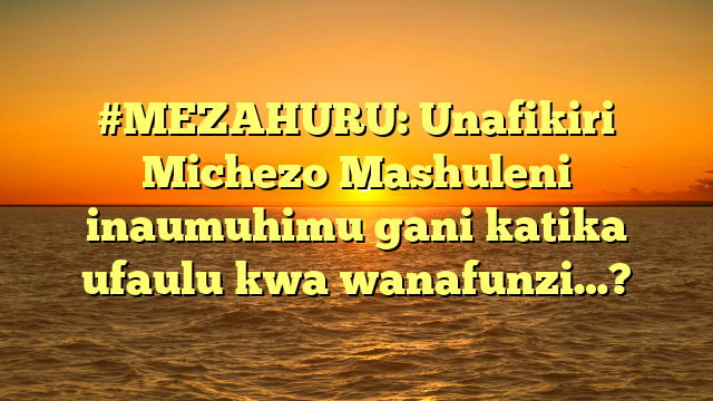 #MEZAHURU: Unafikiri Michezo Mashuleni inaumuhimu gani katika ufaulu kwa wanafunzi…?