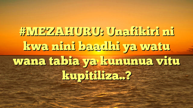 #MEZAHURU: Unafikiri ni kwa nini baadhi ya watu wana tabia ya kununua vitu kupitiliza..?