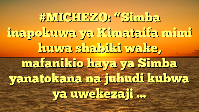 #MICHEZO: “Simba inapokuwa ya Kimataifa mimi huwa shabiki wake, mafanikio haya ya Simba yanatokana na juhudi kubwa ya uwekezaji …