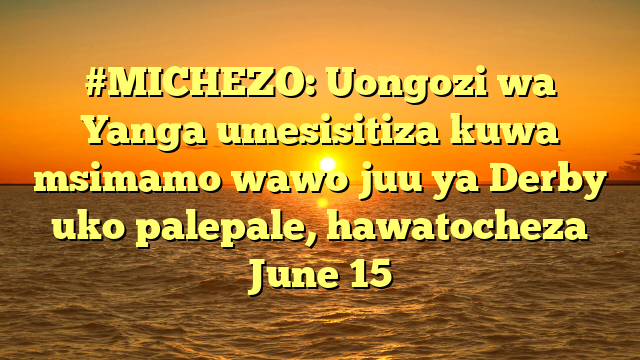 #MICHEZO: Uongozi wa Yanga umesisitiza kuwa msimamo wawo juu ya Derby uko palepale, hawatocheza June 15