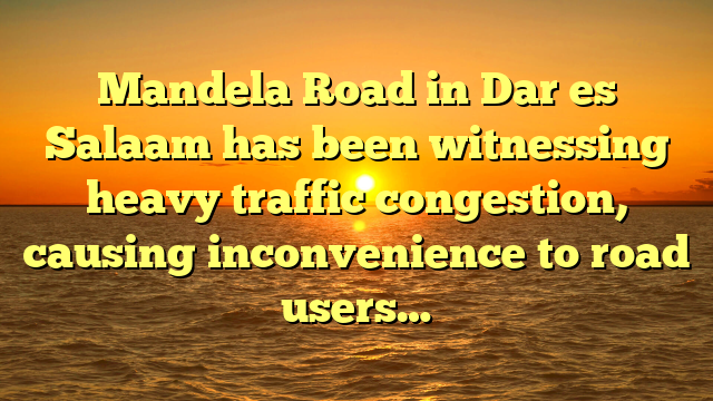 Mandela Road in Dar es Salaam has been witnessing heavy traffic congestion, causing inconvenience to road users…