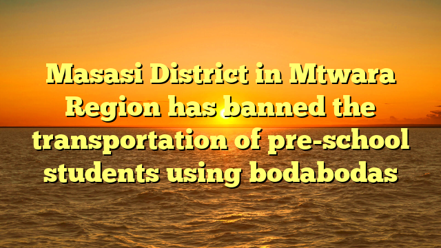 Masasi District in Mtwara Region has banned the transportation of pre-school students using bodabodas