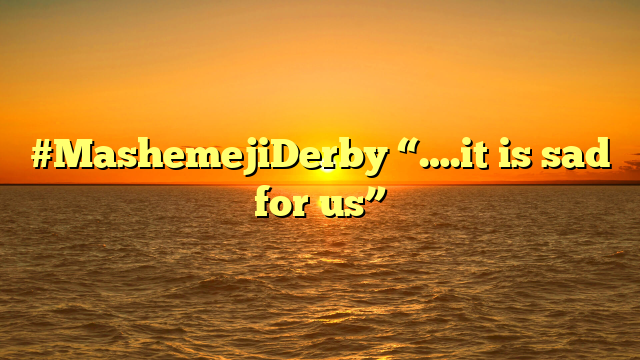 #MashemejiDerby “….it is sad for us”