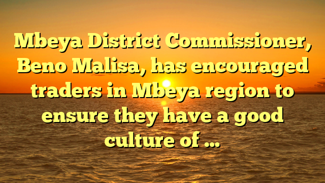Mbeya District Commissioner, Beno Malisa, has encouraged traders in Mbeya region to ensure they have a good culture of …