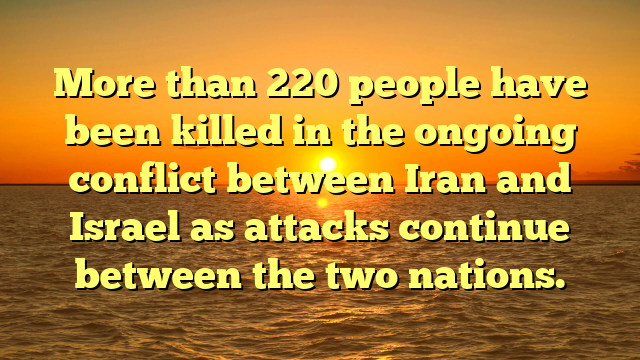 More than 220 people have been killed in the ongoing conflict between Iran and Israel as attacks continue between the two nations.