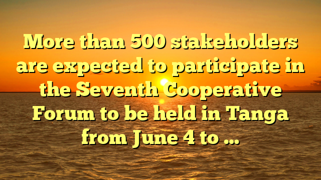 More than 500 stakeholders are expected to participate in the Seventh Cooperative Forum to be held in Tanga from June 4 to …