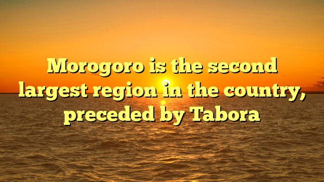 Morogoro is the second largest region in the country, preceded by Tabora