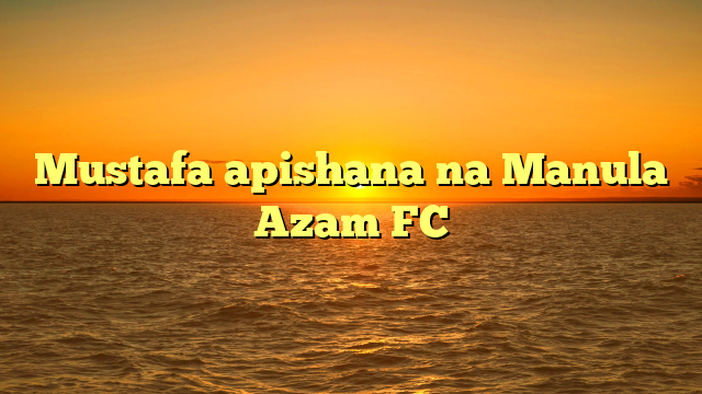 Mustafa apishana na Manula Azam FC
