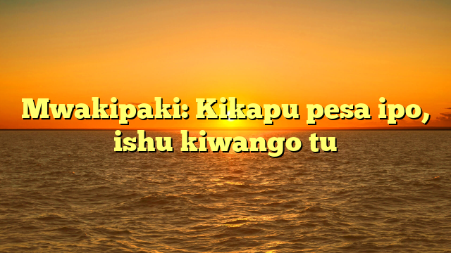 Mwakipaki: Kikapu pesa ipo, ishu kiwango tu