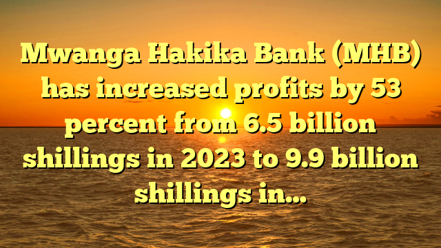 Mwanga Hakika Bank (MHB) has increased profits by 53 percent from 6.5 billion shillings in 2023 to 9.9 billion shillings in…