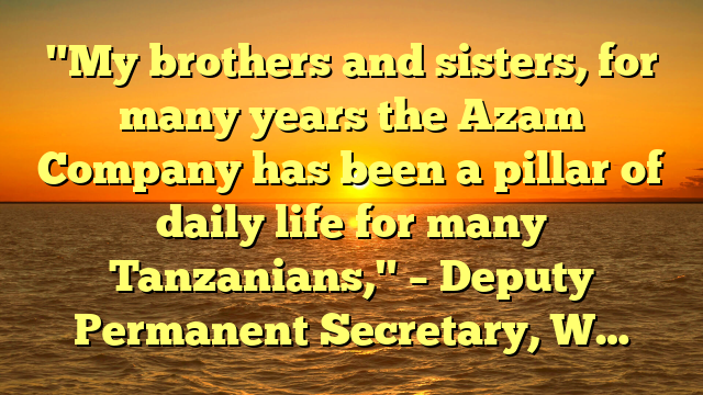 "My brothers and sisters, for many years the Azam Company has been a pillar of daily life for many Tanzanians," – Deputy Permanent Secretary, W…