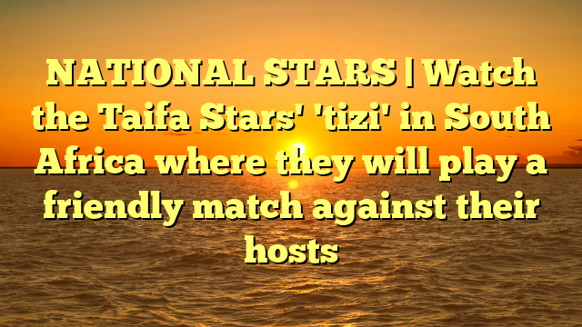 NATIONAL STARS | Watch the Taifa Stars' 'tizi' in South Africa where they will play a friendly match against their hosts