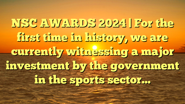 NSC AWARDS 2024 | For the first time in history, we are currently witnessing a major investment by the government in the sports sector…