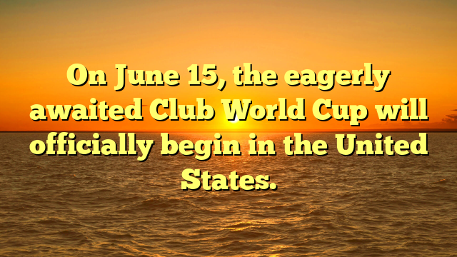On June 15, the eagerly awaited Club World Cup will officially begin in the United States.
