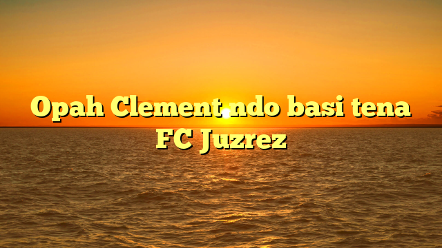 Opah Clement ndo basi tena FC Juzrez