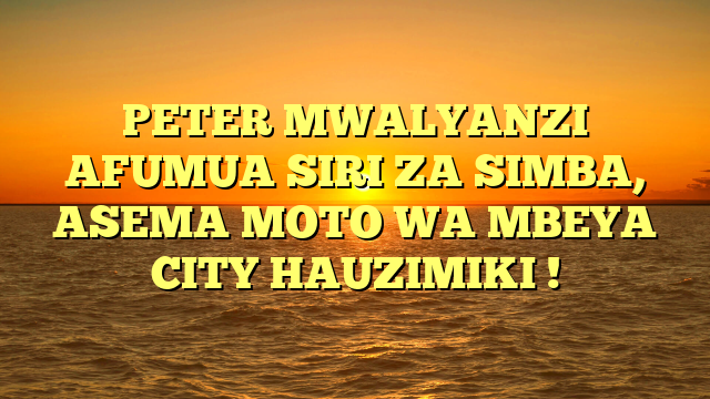 PETER MWALYANZI AFUMUA SIRI ZA SIMBA, ASEMA MOTO WA MBEYA CITY HAUZIMIKI !