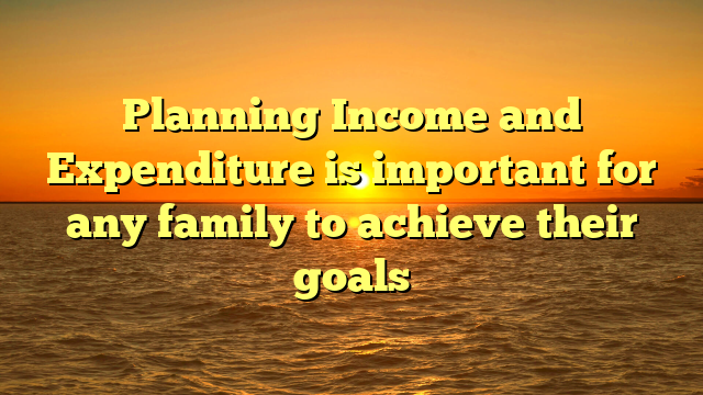 Planning Income and Expenditure is important for any family to achieve their goals