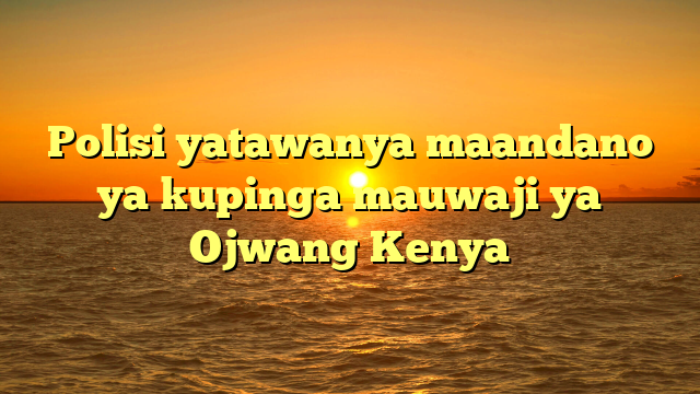 Polisi yatawanya maandano ya kupinga mauwaji ya Ojwang Kenya