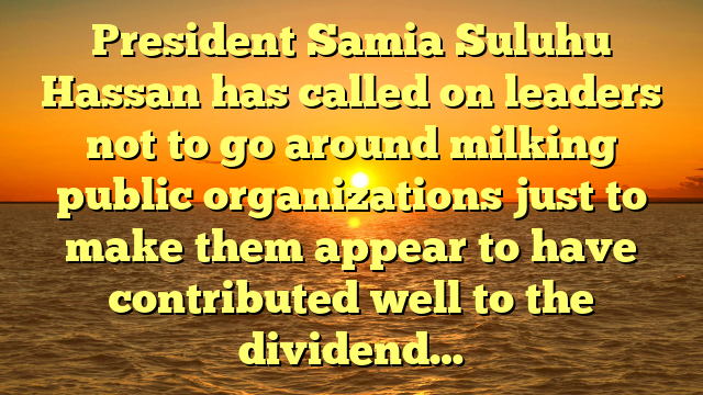 President Samia Suluhu Hassan has called on leaders not to go around milking public organizations just to make them appear to have contributed well to the dividend…